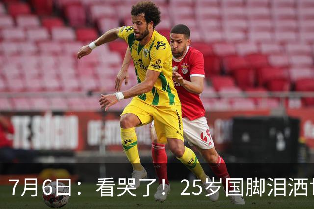 7月6日：看哭了！25岁国脚泪洒世界杯替补席，一项全新纪录成伤心导火索